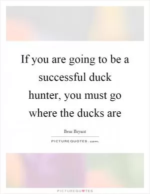 If you are going to be a successful duck hunter, you must go where the ducks are Picture Quote #1