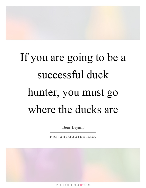 If you are going to be a successful duck hunter, you must go where the ducks are Picture Quote #1