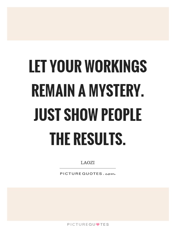 Let your workings remain a mystery. Just show people the results Picture Quote #1