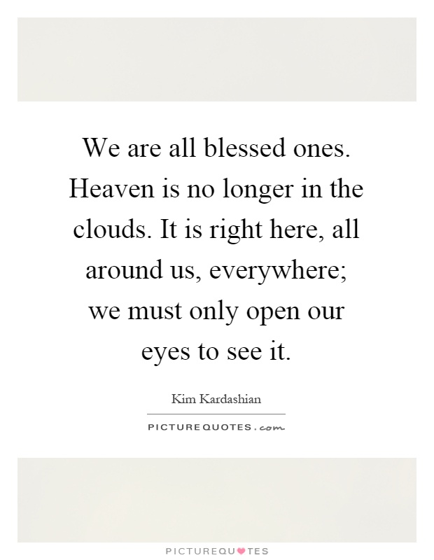 We are all blessed ones. Heaven is no longer in the clouds. It is right here, all around us, everywhere; we must only open our eyes to see it Picture Quote #1