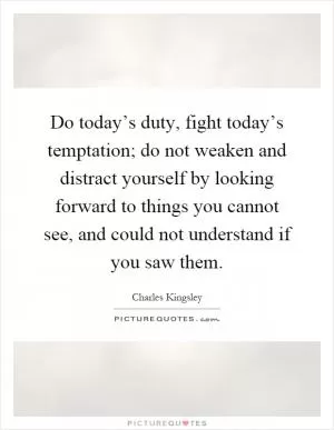 Do today’s duty, fight today’s temptation; do not weaken and distract yourself by looking forward to things you cannot see, and could not understand if you saw them Picture Quote #1