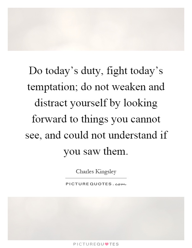 Do today's duty, fight today's temptation; do not weaken and distract yourself by looking forward to things you cannot see, and could not understand if you saw them Picture Quote #1
