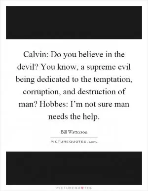 Calvin: Do you believe in the devil? You know, a supreme evil being dedicated to the temptation, corruption, and destruction of man? Hobbes: I’m not sure man needs the help Picture Quote #1