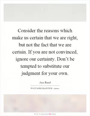 Consider the reasons which make us certain that we are right, but not the fact that we are certain. If you are not convinced, ignore our certainty. Don’t be tempted to substitute our judgment for your own Picture Quote #1