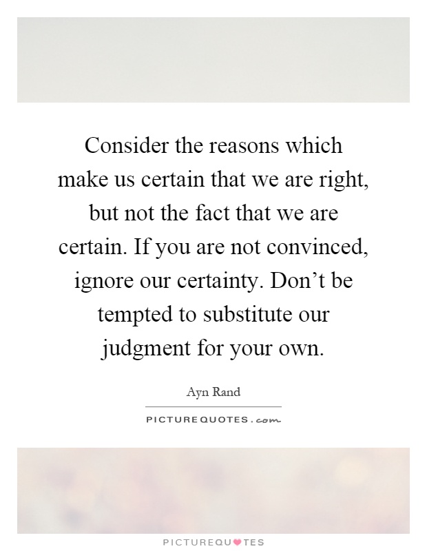 Consider the reasons which make us certain that we are right, but not the fact that we are certain. If you are not convinced, ignore our certainty. Don't be tempted to substitute our judgment for your own Picture Quote #1