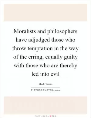 Moralists and philosophers have adjudged those who throw temptation in the way of the erring, equally guilty with those who are thereby led into evil Picture Quote #1