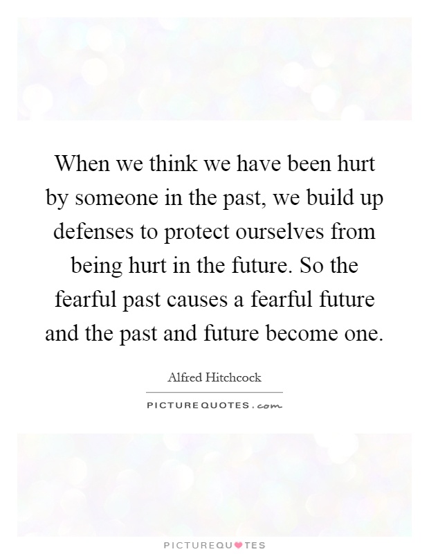 When we think we have been hurt by someone in the past, we build up defenses to protect ourselves from being hurt in the future. So the fearful past causes a fearful future and the past and future become one Picture Quote #1