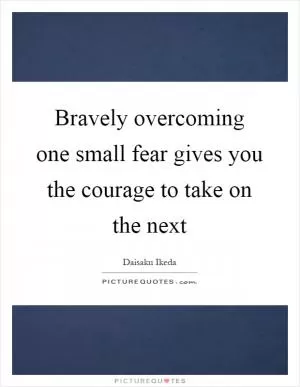 Bravely overcoming one small fear gives you the courage to take on the next Picture Quote #1
