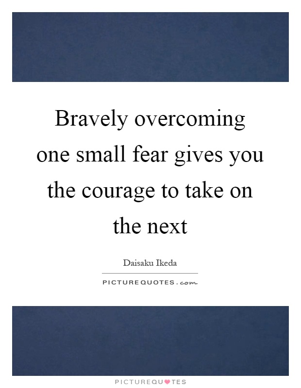 Bravely overcoming one small fear gives you the courage to take on the next Picture Quote #1