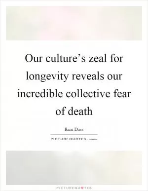 Our culture’s zeal for longevity reveals our incredible collective fear of death Picture Quote #1
