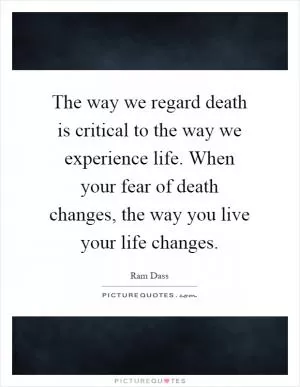 The way we regard death is critical to the way we experience life. When your fear of death changes, the way you live your life changes Picture Quote #1