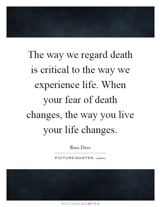 The way we regard death is critical to the way we experience life. When your fear of death changes, the way you live your life changes Picture Quote #1