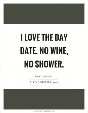 I love the day date. No wine, no shower Picture Quote #1