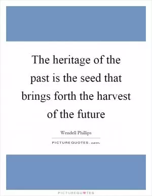 The heritage of the past is the seed that brings forth the harvest of the future Picture Quote #1