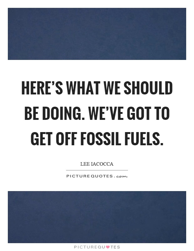 Here's what we should be doing. We've got to get off fossil fuels Picture Quote #1