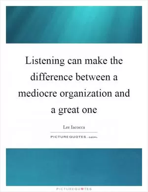 Listening can make the difference between a mediocre organization and a great one Picture Quote #1