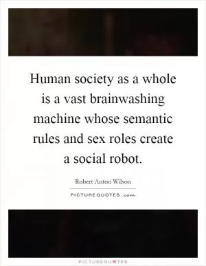 Human society as a whole is a vast brainwashing machine whose semantic rules and sex roles create a social robot Picture Quote #1