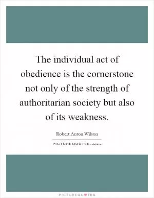 The individual act of obedience is the cornerstone not only of the strength of authoritarian society but also of its weakness Picture Quote #1