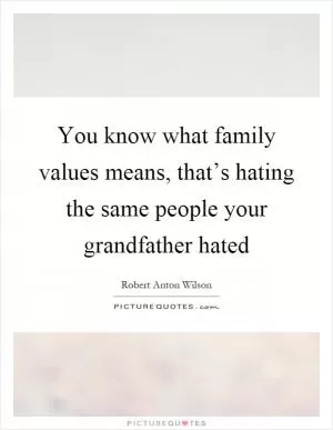 You know what family values means, that’s hating the same people your grandfather hated Picture Quote #1