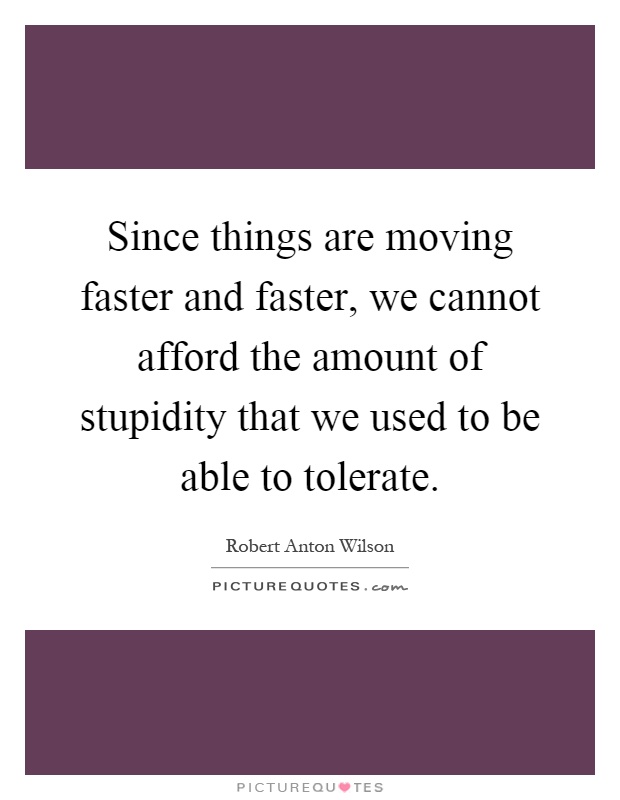 Since things are moving faster and faster, we cannot afford the amount of stupidity that we used to be able to tolerate Picture Quote #1