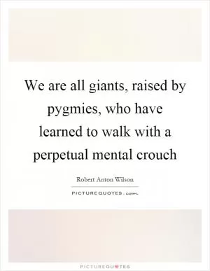 We are all giants, raised by pygmies, who have learned to walk with a perpetual mental crouch Picture Quote #1