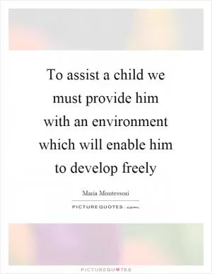 To assist a child we must provide him with an environment which will enable him to develop freely Picture Quote #1
