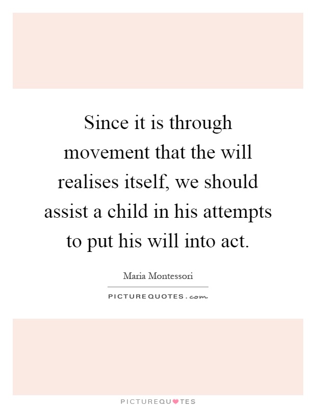 Since it is through movement that the will realises itself, we should assist a child in his attempts to put his will into act Picture Quote #1