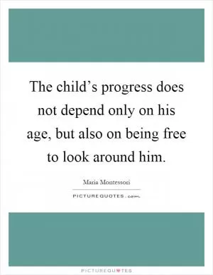 The child’s progress does not depend only on his age, but also on being free to look around him Picture Quote #1