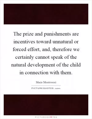 The prize and punishments are incentives toward unnatural or forced effort, and, therefore we certainly cannot speak of the natural development of the child in connection with them Picture Quote #1