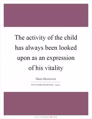 The activity of the child has always been looked upon as an expression of his vitality Picture Quote #1