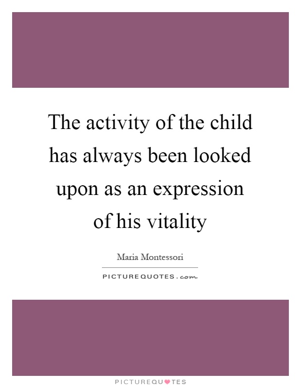 The activity of the child has always been looked upon as an expression of his vitality Picture Quote #1