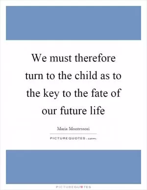 We must therefore turn to the child as to the key to the fate of our future life Picture Quote #1