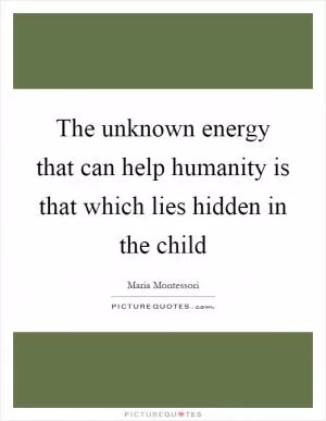 The unknown energy that can help humanity is that which lies hidden in the child Picture Quote #1