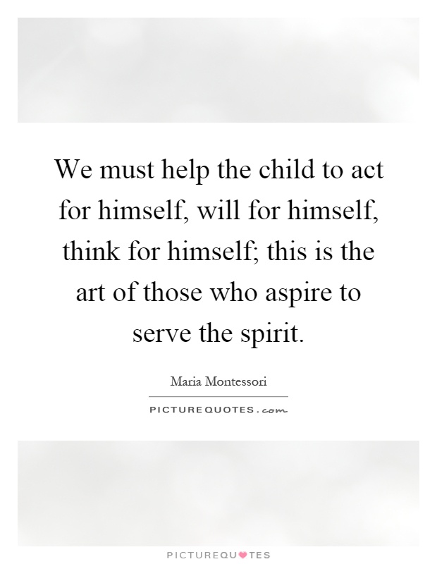 We must help the child to act for himself, will for himself, think for himself; this is the art of those who aspire to serve the spirit Picture Quote #1
