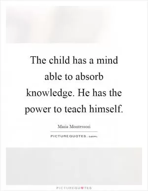 The child has a mind able to absorb knowledge. He has the power to teach himself Picture Quote #1