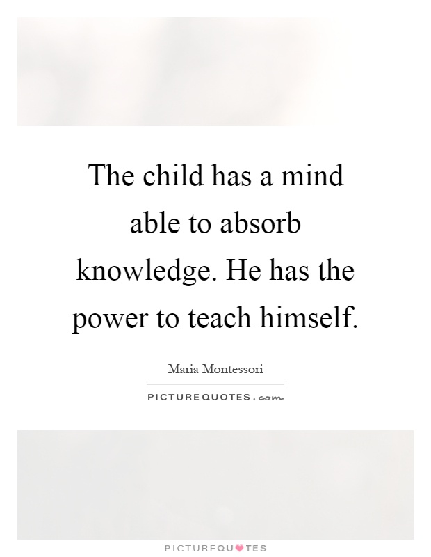 The child has a mind able to absorb knowledge. He has the power to teach himself Picture Quote #1