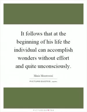 It follows that at the beginning of his life the individual can accomplish wonders without effort and quite unconsciously Picture Quote #1