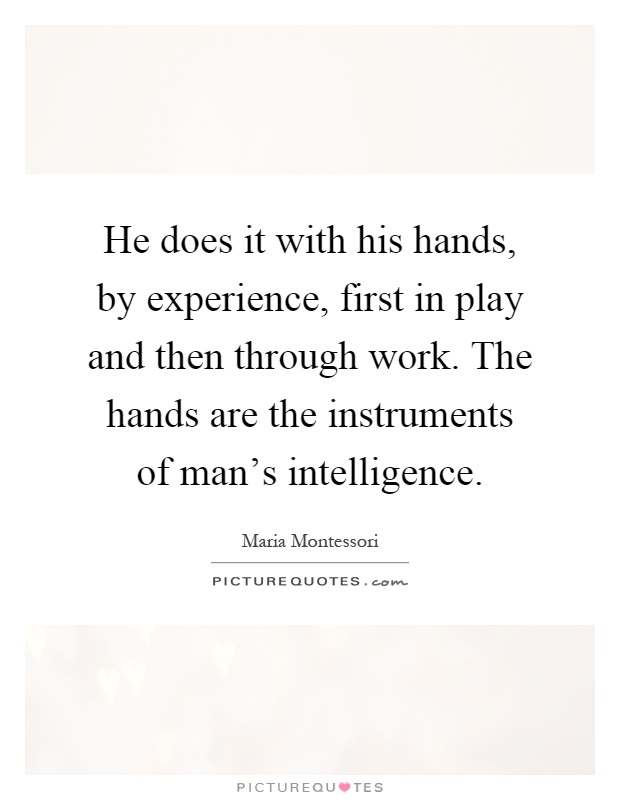 He does it with his hands, by experience, first in play and then through work. The hands are the instruments of man's intelligence Picture Quote #1