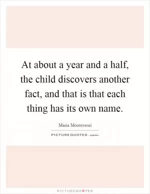 At about a year and a half, the child discovers another fact, and that is that each thing has its own name Picture Quote #1