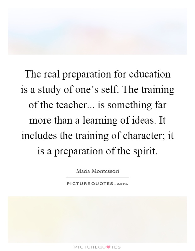 The real preparation for education is a study of one's self. The training of the teacher... is something far more than a learning of ideas. It includes the training of character; it is a preparation of the spirit Picture Quote #1