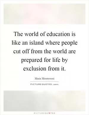 The world of education is like an island where people cut off from the world are prepared for life by exclusion from it Picture Quote #1
