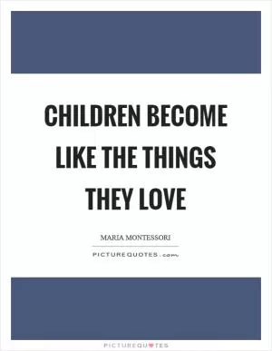 Children become like the things they love Picture Quote #1
