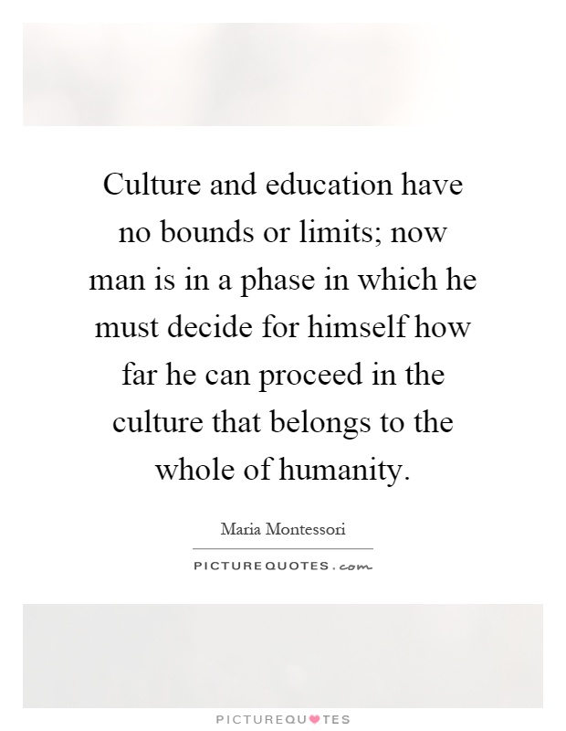 Culture and education have no bounds or limits; now man is in a phase in which he must decide for himself how far he can proceed in the culture that belongs to the whole of humanity Picture Quote #1