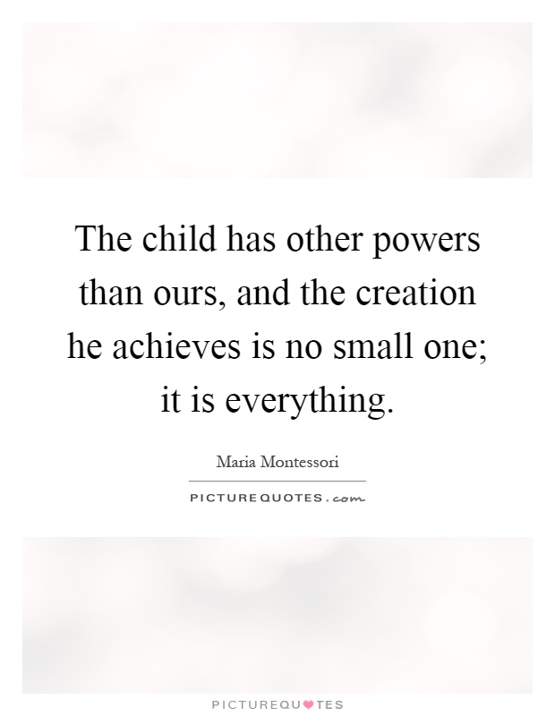 The child has other powers than ours, and the creation he achieves is no small one; it is everything Picture Quote #1