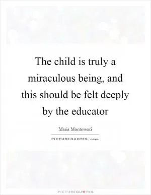 The child is truly a miraculous being, and this should be felt deeply by the educator Picture Quote #1