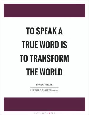 To speak a true word is to transform the world Picture Quote #1
