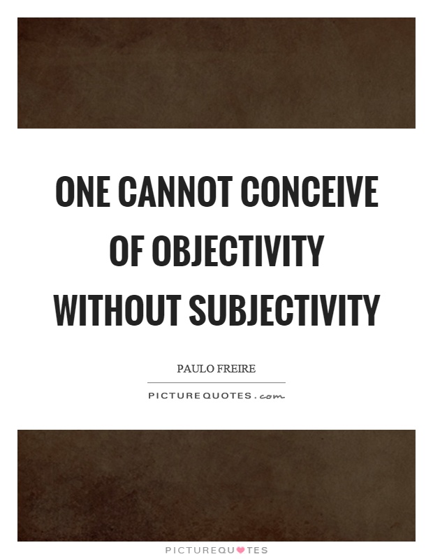 One cannot conceive of objectivity without subjectivity Picture Quote #1