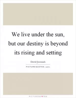 We live under the sun, but our destiny is beyond its rising and setting Picture Quote #1