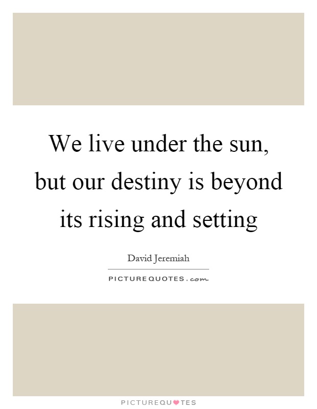 We live under the sun, but our destiny is beyond its rising and setting Picture Quote #1