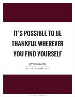 It’s possible to be thankful wherever you find yourself Picture Quote #1
